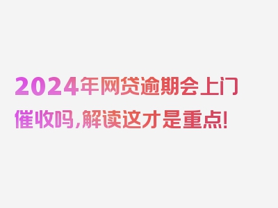 2024年网贷逾期会上门催收吗，解读这才是重点！