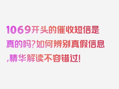 1069开头的催收短信是真的吗?如何辨别真假信息，精华解读不容错过！