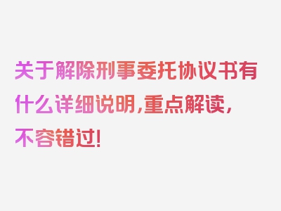 关于解除刑事委托协议书有什么详细说明，重点解读，不容错过！