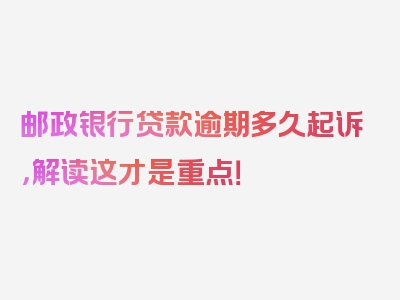 邮政银行贷款逾期多久起诉，解读这才是重点！