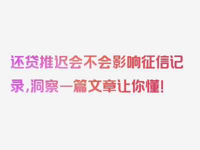 还贷推迟会不会影响征信记录，洞察一篇文章让你懂！