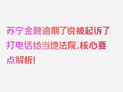 苏宁金融逾期了说被起诉了打电话给当地法院，核心要点解析！