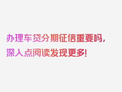 办理车贷分期征信重要吗，深入点阅读发现更多！