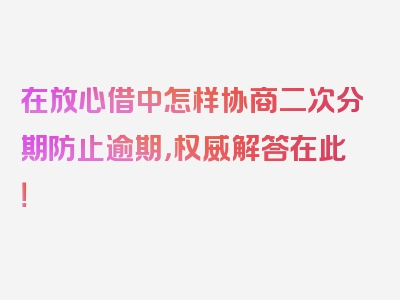 在放心借中怎样协商二次分期防止逾期，权威解答在此！