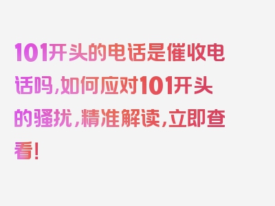 101开头的电话是催收电话吗,如何应对101开头的骚扰，精准解读，立即查看！