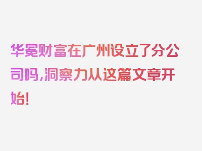 华冕财富在广州设立了分公司吗，洞察力从这篇文章开始！