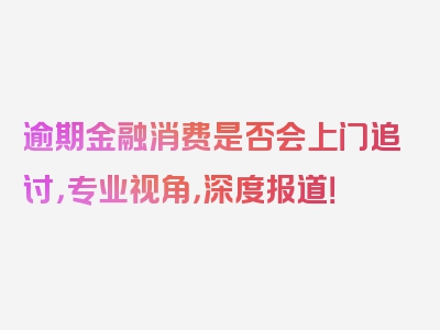 逾期金融消费是否会上门追讨，专业视角，深度报道！