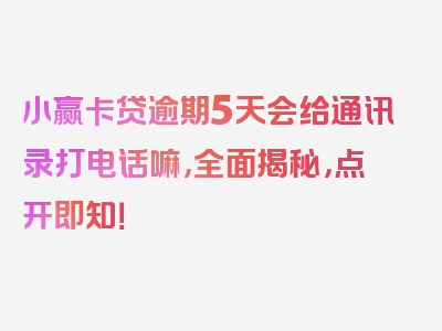 小赢卡贷逾期5天会给通讯录打电话嘛，全面揭秘，点开即知！