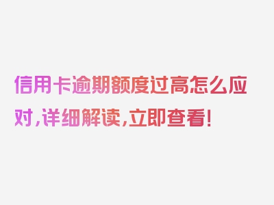 信用卡逾期额度过高怎么应对，详细解读，立即查看！