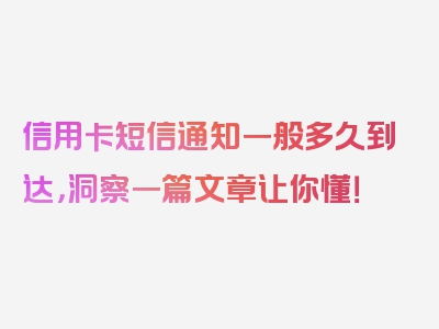 信用卡短信通知一般多久到达，洞察一篇文章让你懂！