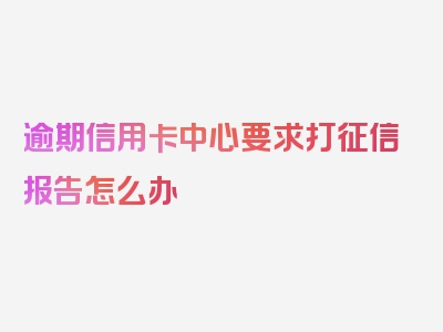 逾期信用卡中心要求打征信报告怎么办