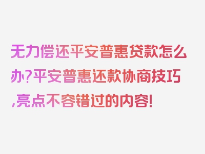 无力偿还平安普惠贷款怎么办?平安普惠还款协商技巧，亮点不容错过的内容！