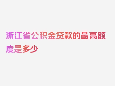 浙江省公积金贷款的最高额度是多少