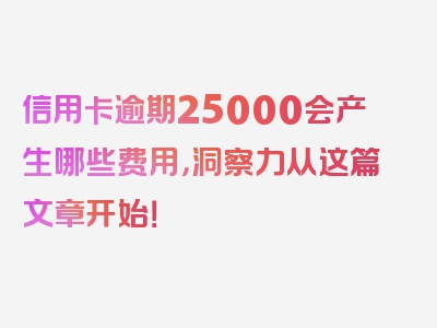 信用卡逾期25000会产生哪些费用，洞察力从这篇文章开始！