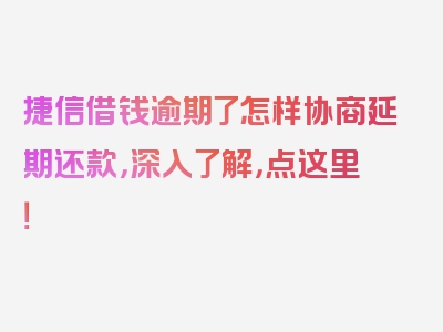 捷信借钱逾期了怎样协商延期还款，深入了解，点这里！