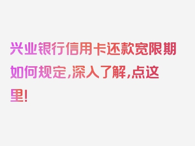 兴业银行信用卡还款宽限期如何规定，深入了解，点这里！