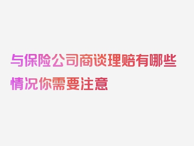 与保险公司商谈理赔有哪些情况你需要注意