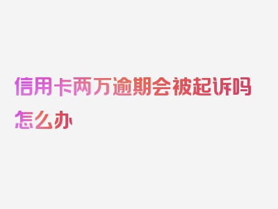 信用卡两万逾期会被起诉吗怎么办