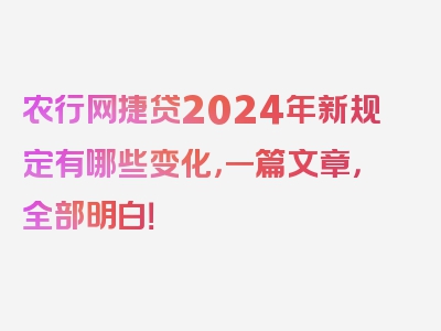 农行网捷贷2024年新规定有哪些变化，一篇文章，全部明白！