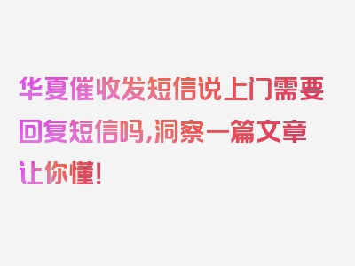 华夏催收发短信说上门需要回复短信吗，洞察一篇文章让你懂！