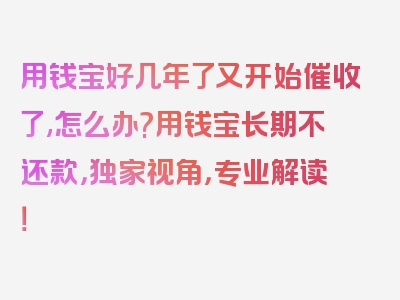 用钱宝好几年了又开始催收了,怎么办?用钱宝长期不还款，独家视角，专业解读！