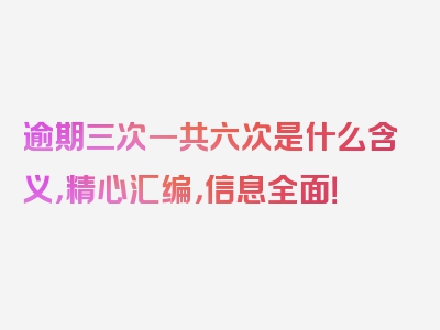 逾期三次一共六次是什么含义，精心汇编，信息全面！