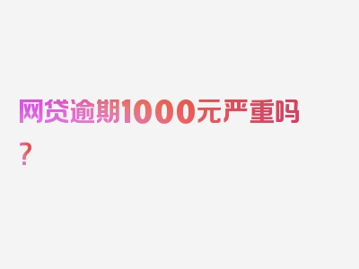 网贷逾期1000元严重吗？