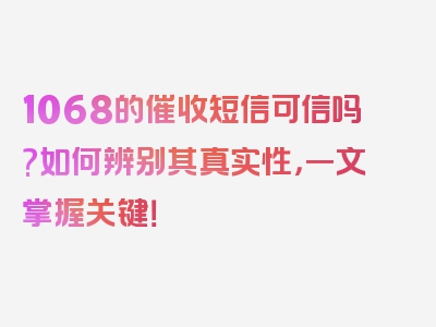 1068的催收短信可信吗?如何辨别其真实性，一文掌握关键！