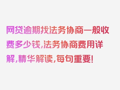 网贷逾期找法务协商一般收费多少钱,法务协商费用详解，精华解读，每句重要！