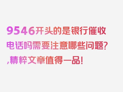 9546开头的是银行催收电话吗需要注意哪些问题?，精粹文章值得一品！