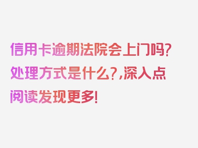 信用卡逾期法院会上门吗?处理方式是什么?，深入点阅读发现更多！