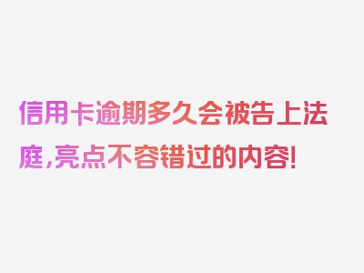 信用卡逾期多久会被告上法庭，亮点不容错过的内容！