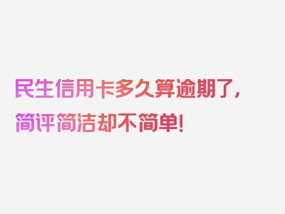 民生信用卡多久算逾期了，简评简洁却不简单！