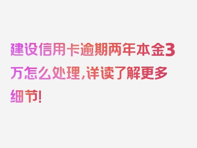 建设信用卡逾期两年本金3万怎么处理，详读了解更多细节！