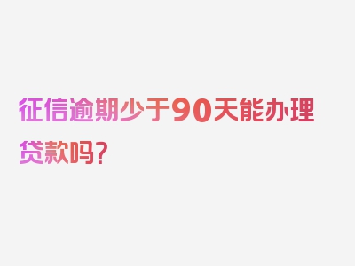 征信逾期少于90天能办理贷款吗？