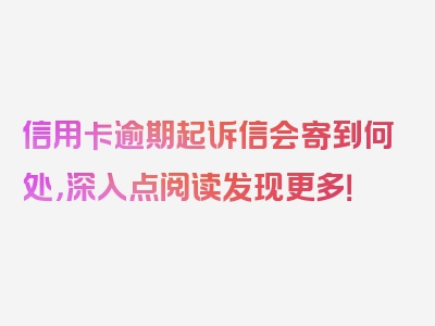 信用卡逾期起诉信会寄到何处，深入点阅读发现更多！