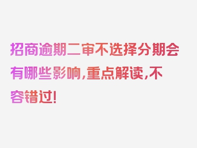 招商逾期二审不选择分期会有哪些影响，重点解读，不容错过！