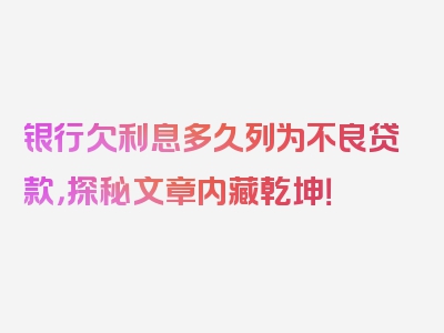 银行欠利息多久列为不良贷款，探秘文章内藏乾坤！