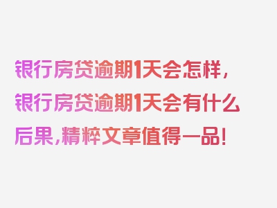 银行房贷逾期1天会怎样,银行房贷逾期1天会有什么后果，精粹文章值得一品！