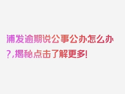 浦发逾期说公事公办怎么办?，揭秘点击了解更多！