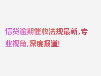 信贷逾期催收法规最新，专业视角，深度报道！