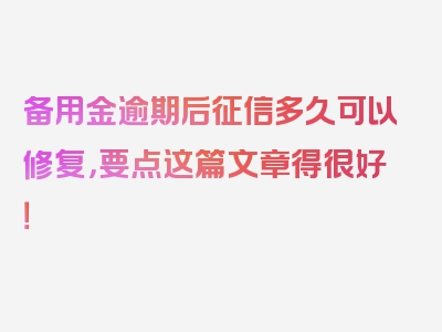 备用金逾期后征信多久可以修复，要点这篇文章得很好！