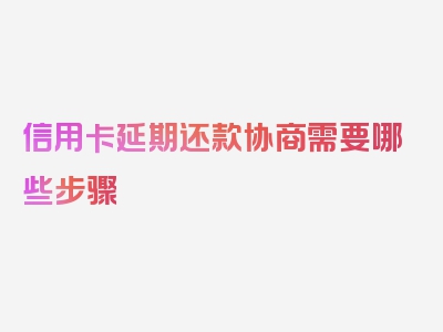 信用卡延期还款协商需要哪些步骤