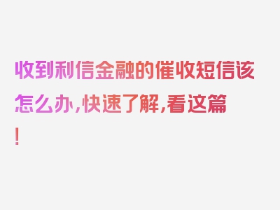 收到利信金融的催收短信该怎么办，快速了解，看这篇！