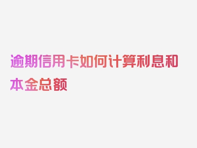 逾期信用卡如何计算利息和本金总额