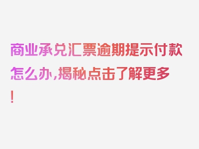 商业承兑汇票逾期提示付款怎么办，揭秘点击了解更多！