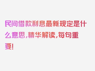 民间借款利息最新规定是什么意思，精华解读，每句重要！