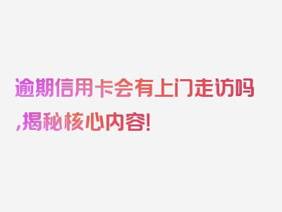 逾期信用卡会有上门走访吗，揭秘核心内容！