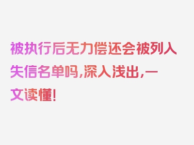 被执行后无力偿还会被列入失信名单吗，深入浅出，一文读懂！