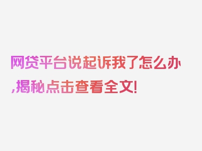 网贷平台说起诉我了怎么办，揭秘点击查看全文！